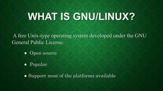WHAT IS GNU/LINUX?
A free Unix-type operating system developed under the GNU
General Public License.
● Open source
● Popular
● Support most of the platforms available
 