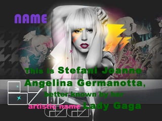 NAME This is  Stefani Joanne Angelina Germanotta , better known by her  artistic name   Lady Gaga 