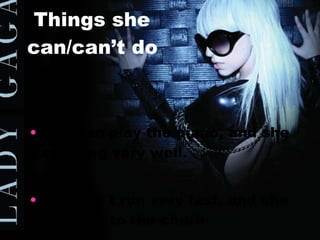   Things she can/can’t do   She can play the piano, and she can sing very well. She can´t run very fast, and she can´t go to the churh 