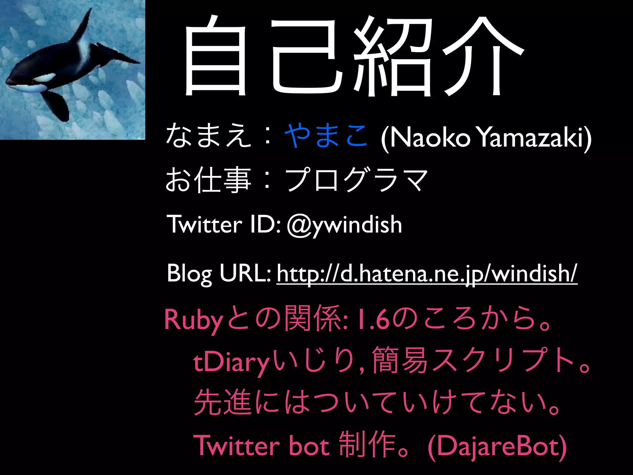 (Naoko Yamazaki)
Twitter ID: @ywindish
Blog URL: http://d.hatena.ne.jp/windish/
Ruby : 1.6
tDiary ,
Twitter bot (DajareBot)