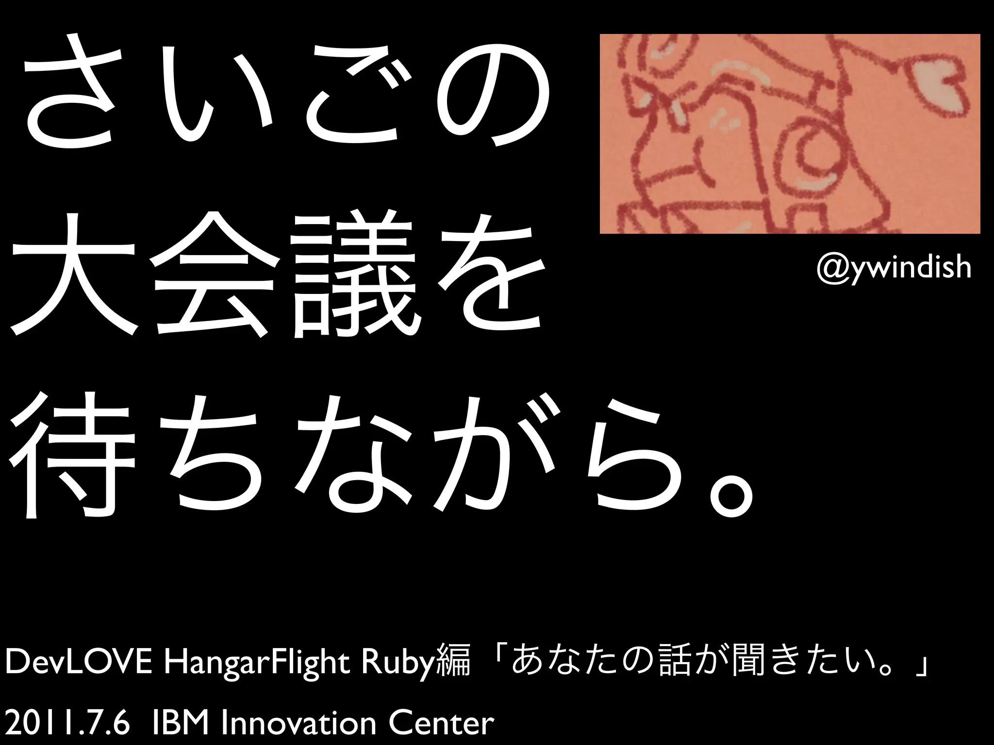 @ywindish
DevLOVE HangarFlight Ruby
2011.7.6 IBM Innovation Center