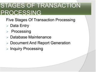 STAGES OF TRANSACTION
PROCESSING
Five Stages Of Transaction Processing
 Data Entry
 Processing
 Database Maintenance
 Document And Report Generation
 Inquiry Processing
 