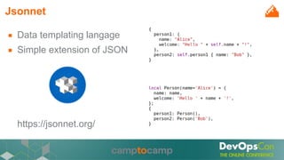 Jsonnet
■ Data templating langage
■ Simple extension of JSON
https://jsonnet.org/
 