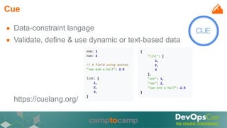 Cue
■ Data-constraint langage
■ Validate, define & use dynamic or text-based data
https://cuelang.org/
 