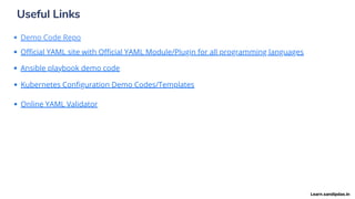 Useful Links
Demo Code Repo
Official YAML site with Official YAML Module/Plugin for all programming languages
Ansible playbook demo code
Kubernetes Configuration Demo Codes/Templates
Online YAML Validator
Learn.sandipdas.in
 