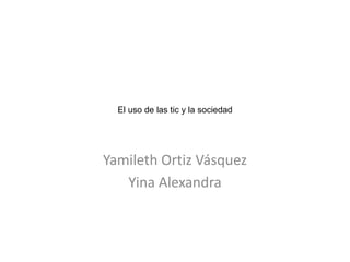 El uso de las tic y la sociedad
Yamileth Ortiz Vásquez
Yina Alexandra
 