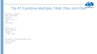 Tip #1 Combine Multiple YAML files into One
apiVersion: apps/v1
kind: Deployment
metadata:
name: rsvp
spec:
replicas: 1
...
---
apiVersion: v1
kind: Service
metadata:
name: rsvp
…
---
apiVersion: networking.k8s.io/v1
kind: Ingress
metadata:
…..
 