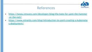 References
● https://tanzu.vmware.com/developer/blog/the-hate-for-yaml-the-hammer
-or-the-nail/
● https://www.mirantis.com/blog/introduction-to-yaml-creating-a-kubernete
s-deployment/
 