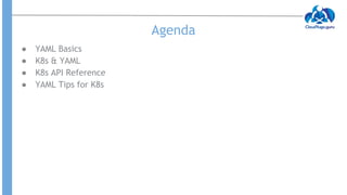 Agenda
● YAML Basics
● K8s & YAML
● K8s API Reference
● YAML Tips for K8s
 
