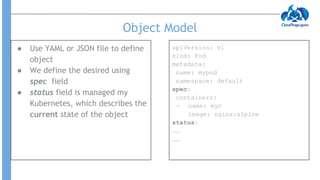 Object Model
● Use YAML or JSON file to define
object
● We define the desired using
spec field
● status field is managed m...