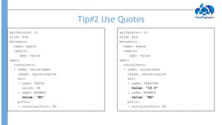 Tip#2 Use Quotes
apiVersion: v1
kind: Pod
metadata:
name: mypod
labels:
app: nginx
spec:
containers:
- name: nginx-demo
im...