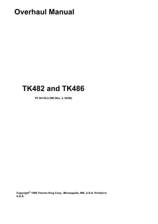 TK482 and TK486
TK 50136-2-OM (Rev. 2, 02/06)
Copyright©
1998 Thermo King Corp., Minneapolis, MN, U.S.A. Printed in
U.S.A.
Overhaul Manual
 