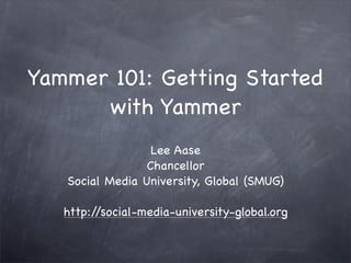 Yammer 101: Getting Started
      with Yammer
                  Lee Aase
                 Chancellor
   Social Media University, Global (SMUG)

   http://social-media-university-global.org
 
