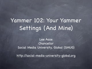 Yammer 102: Your Yammer
   Settings (And Mine)
                 Lee Aase
                Chancellor
  Social Media University, Global (SMUG)

 http://social-media-university-global.org
 