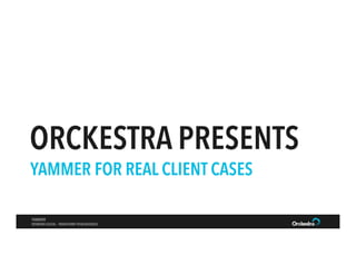 ORCKESTRA PRESENTS
YAMMER FOR REAL CLIENT CASES
YAMMER
WORKING SOCIAL – TRANSFORM YOUR BUSINESS

 