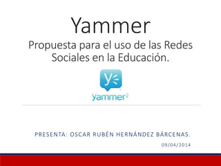 Yammer
Propuesta para el uso de las Redes
Sociales en la Educación.
PRESENTA: OSCAR RUBÉN HERNÁNDEZ BÁRCENAS.
09/04/2014
 