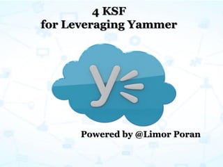 4 KSF
for Leveraging Yammer
Powered by @Limor Poran
 