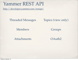 Yammer REST API
     http://developer.yammer.com/restapi/



                    Threaded Messages   Topics (view only)


                           Members           Groups


                          Attachments        OAuth2




Sunday, 24 February, 13
 