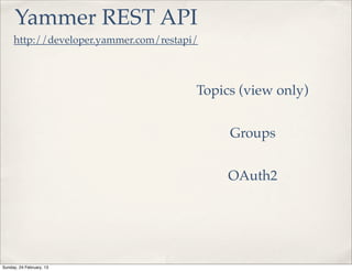Yammer REST API
     http://developer.yammer.com/restapi/



                                        Topics (view only)


                                             Groups


                                             OAuth2




Sunday, 24 February, 13
 