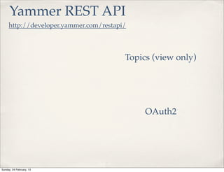 Yammer REST API
     http://developer.yammer.com/restapi/



                                        Topics (view only)




                                             OAuth2




Sunday, 24 February, 13
 
