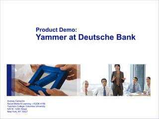 Product Demo: Yammer at Deutsche Bank   Andrew Camacho Social Media & Learning – HUDK 4199 Teachers College, Columbia University 525 W. 120th Street New York, NY 10027 