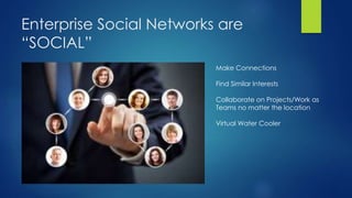 Enterprise Social Networks are
“SOCIAL”
Make Connections
Find Similar Interests
Collaborate on Projects/Work as
Teams no matter the location
Virtual Water Cooler
 