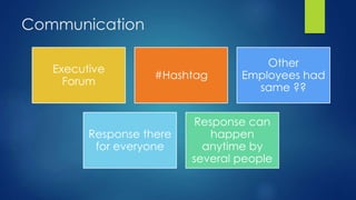 Communication
Executive
Forum
#Hashtag
Other
Employees had
same ??
Response there
for everyone
Response can
happen
anytime by
several people
 