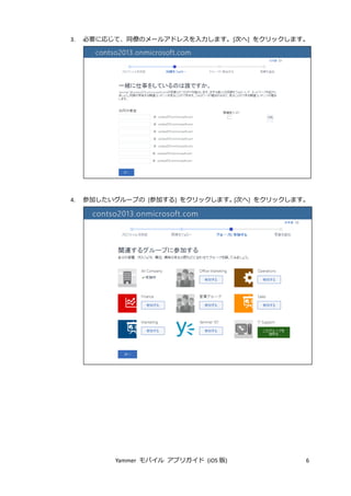 Yammer モバイル アプリガイド (iOS 版) 6
3. 必要に応じて、同僚のメールアドレスを入力します。[次へ] をクリックします。
4. 参加したいグループの [参加する] をクリックします。[次へ] をクリックします。
 