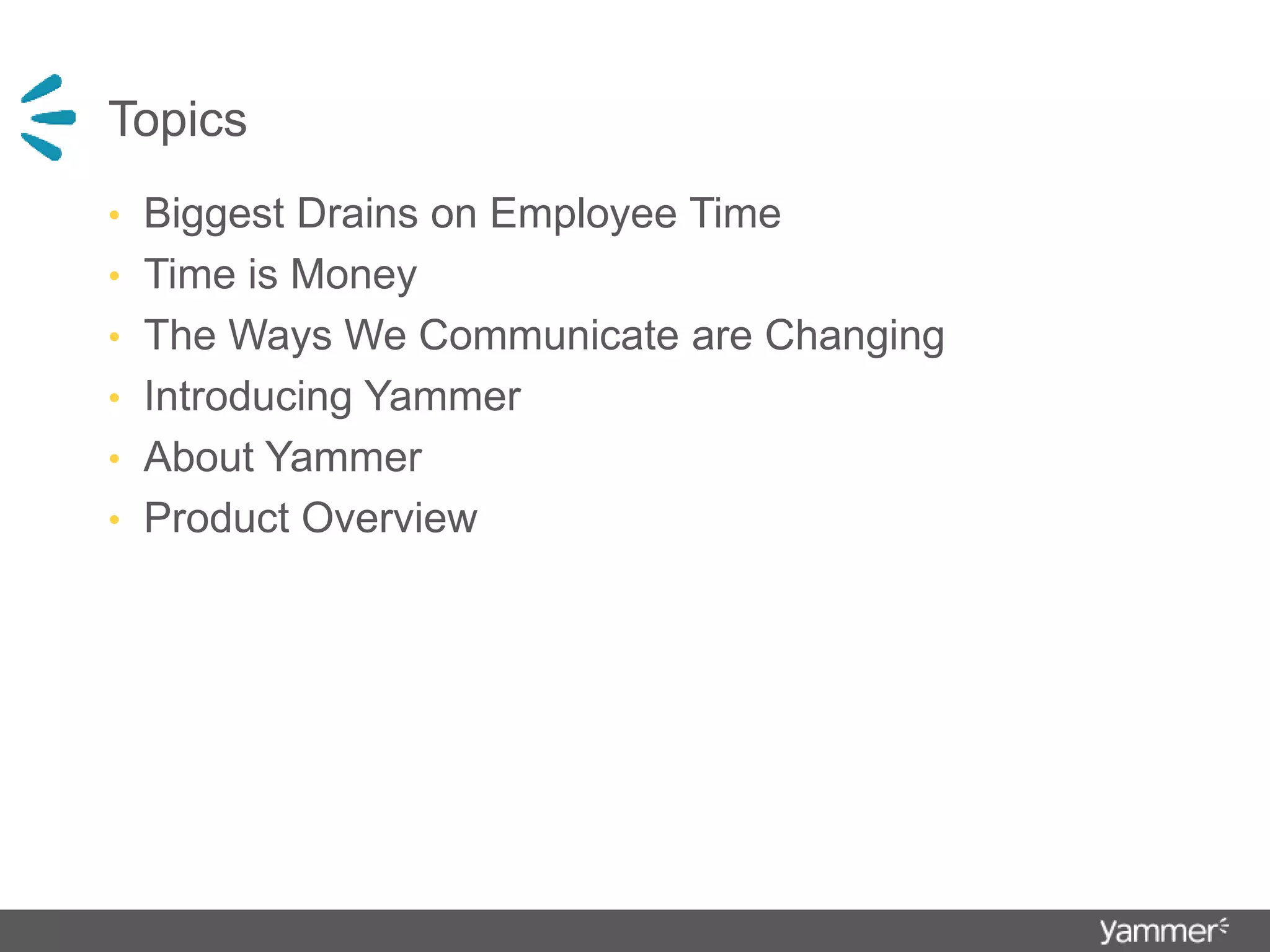 Topics
• Biggest Drains on Employee Time
• Time is Money
• The Ways We Communicate are Changing
• Introducing Yammer
• About Yammer
• Product Overview
 