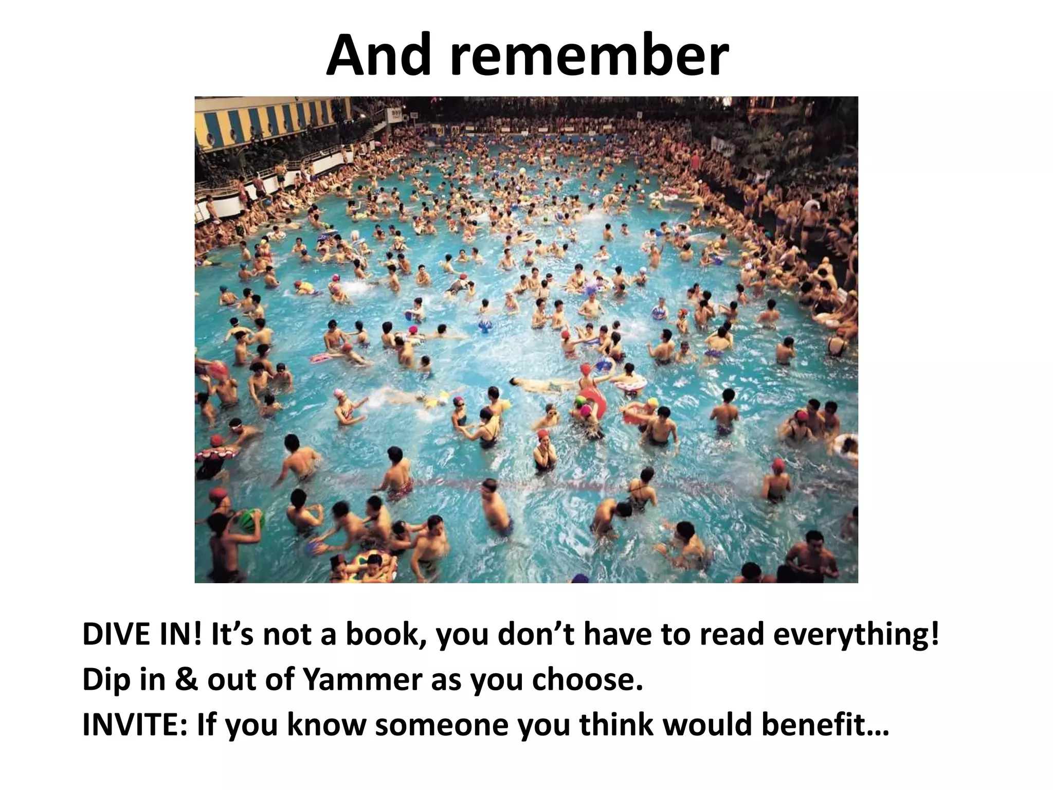 And remember
DIVE IN! It’s not a book, you don’t have to read everything!
Dip in & out of Yammer as you choose.
INVITE: If you know someone you think would benefit…