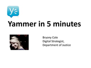 Yammer in 5 minutes
Bryony Cole
Digital Strategist,
Department of Justice
 