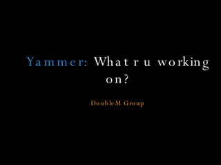 Yammer:  What r u working on? DoubleM Group 