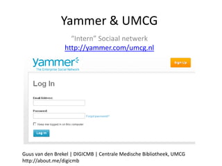Yammer & UMCG
                   “Intern” Sociaal netwerk
                 http://yammer.com/umcg.nl




Guus van den Brekel | DIGICMB | Centrale Medische Bibliotheek, UMCG
http://about.me/digicmb
 