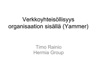 Verkkoyhteisöllisyys
organisaation sisällä (Yammer)
Timo Rainio
Hermia Group
 