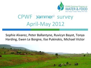 CPWF          survey
          April-May 2012
Sophie Alvarez, Peter Ballantyne, Ruvicyn Bayot, Tonya
Harding, Ewen Le Borgne, Ilse Pukinskis, Michael Victor
 