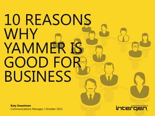 10 REASONS
WHY
YAMMER IS
GOOD FOR
BUSINESS
Katy Sweetman
Communications Manager / October 2012

 