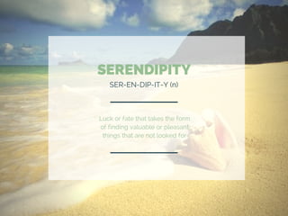 SERENDIPITY
SER-EN-DIP-IT-Y (n)
Luck or fate that takes the form
of finding valuable or pleasant
things that are not looked for
 