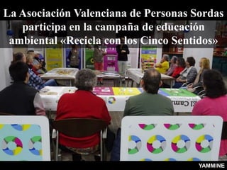 La Asociación Valenciana de Personas Sordas
participa en la campaña de educación
ambiental «Recicla con los Cinco Sentidos»
YAMMINE
 