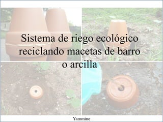 Sistema de riego ecológico
reciclando macetas de barro
o arcilla
Yammine
 