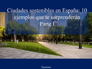 Ciudades sostenibles en España: 10
ejemplos que te sorprenderán
Parte I
Yammine
 