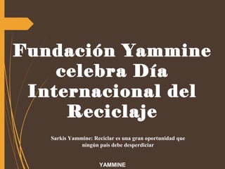 Fundación Yammine
celebra Día
Internacional del
Reciclaje
YAMMINE
Sarkis Yammine: Reciclar es una gran oportunidad que 
ningún país debe desperdiciar
 