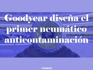 Goodyear diseña el
primer neumático
anticontaminación
YAMMINE
 