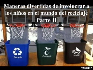 Maneras divertidas de involucrar a
los niños en el mundo del reciclaje
Parte II
YAMMINE
 