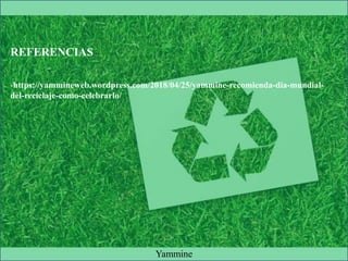 REFERENCIAS
-https://yammineweb.wordpress.com/2018/04/25/yammine-recomienda-dia-mundial-
del-reciclaje-como-celebrarlo/
Yammine
 