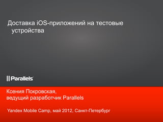 Доставка iOS-приложений на тестовые
 устройства




Ксения Покровская,
ведущий разработчик Parallels

Yandex Mobile Camp, май 2012, Санкт-Петербург
 