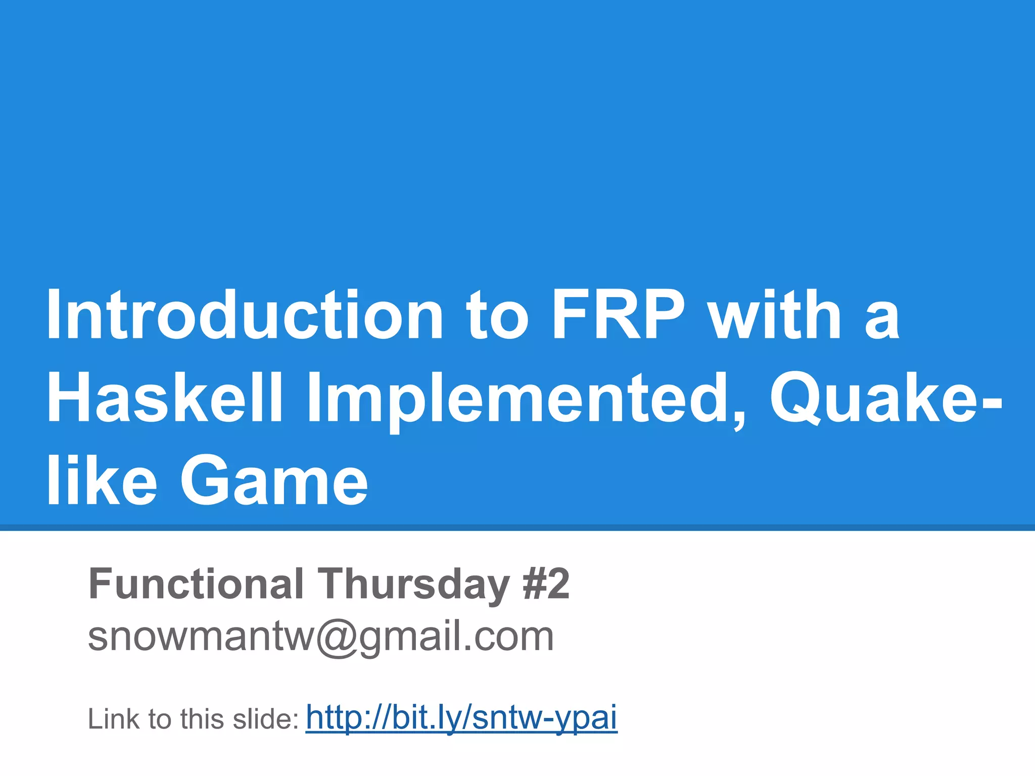 Introduction to FRP with a
Haskell Implemented, Quake-
like Game
Functional Thursday #2
snowmantw@gmail.com
Link to this slide: http://bit.ly/sntw-ypai
 