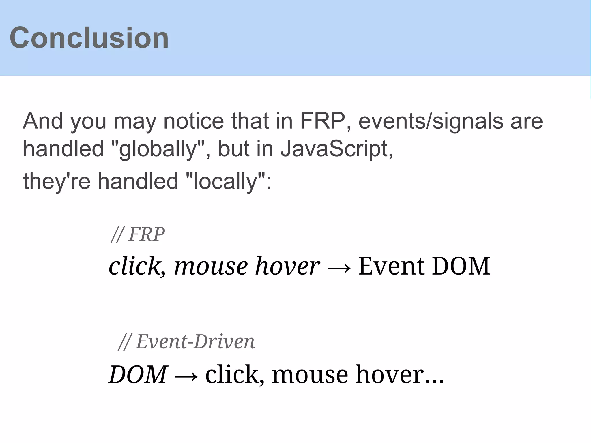 Conclusion
And you may notice that in FRP, events/signals are
handled "globally", but in JavaScript,
they're handled "locally":
DOM → click, mouse hover...
click, mouse hover → Event DOM
// FRP
// Event-Driven
 