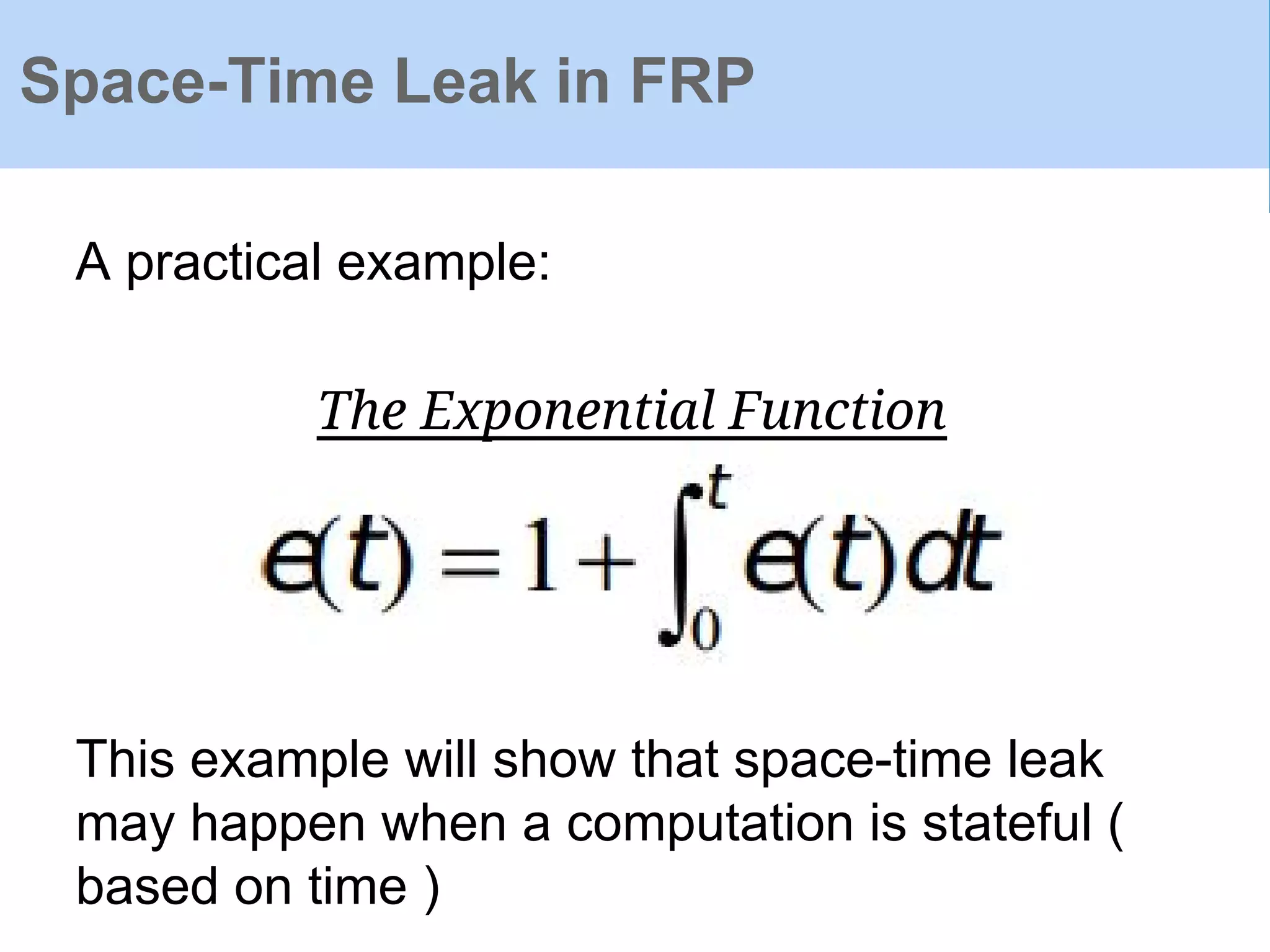 Space-Time Leak in FRP
A practical example:
This example will show that space-time leak
may happen when a computation is stateful (
based on time )
The Exponential Function
 