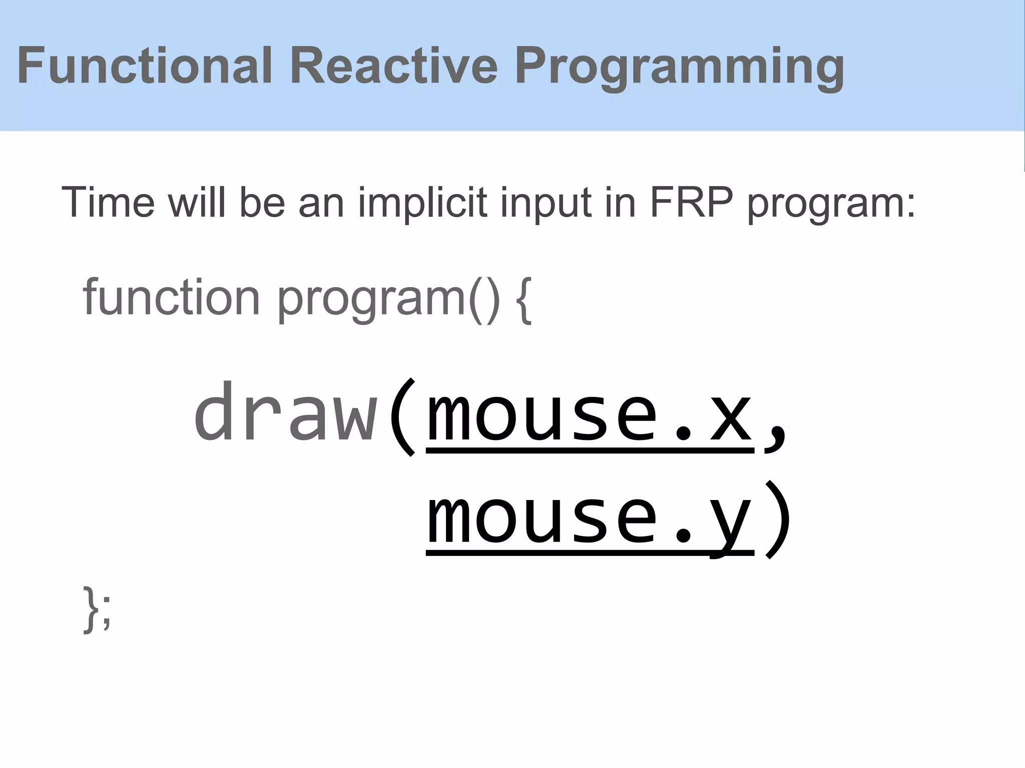 function program() {
};
Time will be an implicit input in FRP program:
Functional Reactive Programming
draw(mouse.x,
mouse.y)
 