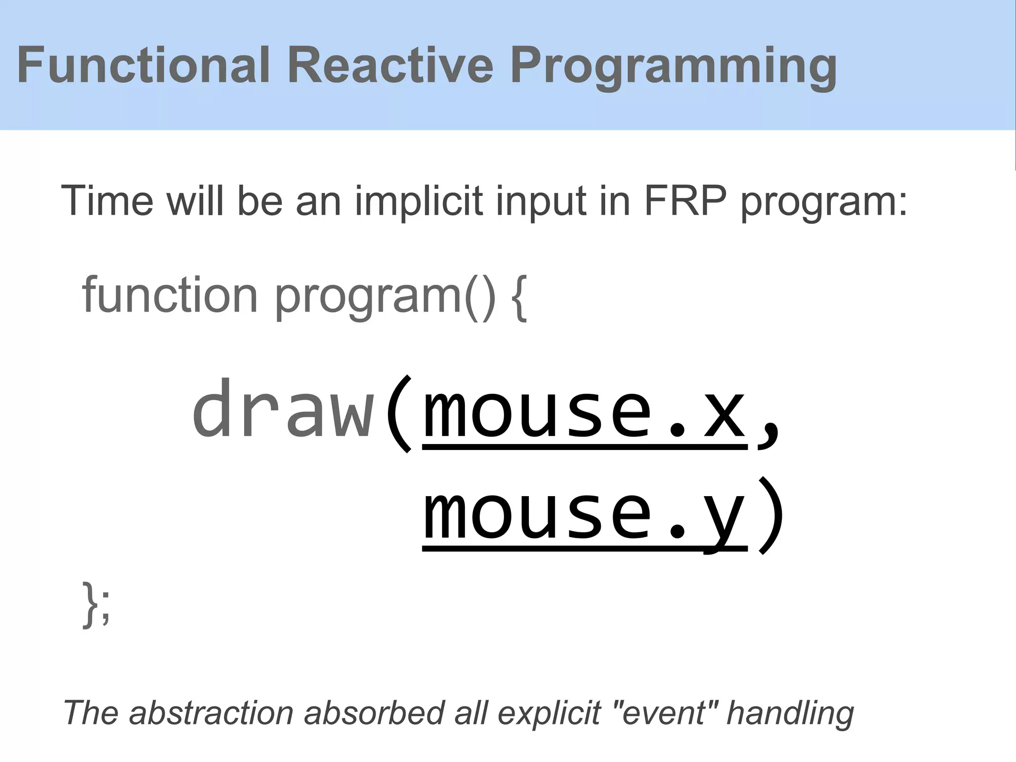 function program() {
};
Time will be an implicit input in FRP program:
Functional Reactive Programming
draw(mouse.x,
mouse.y)
The abstraction absorbed all explicit "event" handling
 
